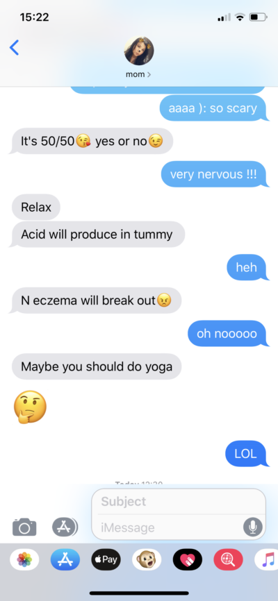 Text conversation between mom and me: "It's 50/50 yes or no" "very nervous!!!" "Relax, Acid will produce in tummy" "heh" "N eczema will breka out" "oh nooooo" "Maybe you should do yoga"