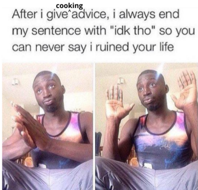 A meme that says after I give cooking advice, I always end my sentence with "idk tho" so you can never say i ruined your life