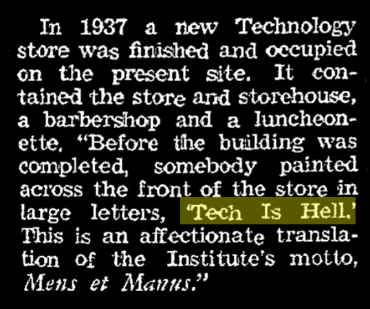 article excerpt. "Before the building was completed, somebody painted across the front of the store in large letters, Tech is Hell. This is an affectionate translation of the Institute's motto, Mens et Manus."