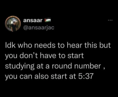 Idk who needs to hear this, but you don't have to start studying at a round number, you can also start at 5:37