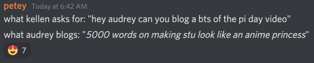 what kellen asks for: "hey audrey can you blog a bts of the pi day video" what audrey blogs: "5000 words on making stu look like an anime princess"