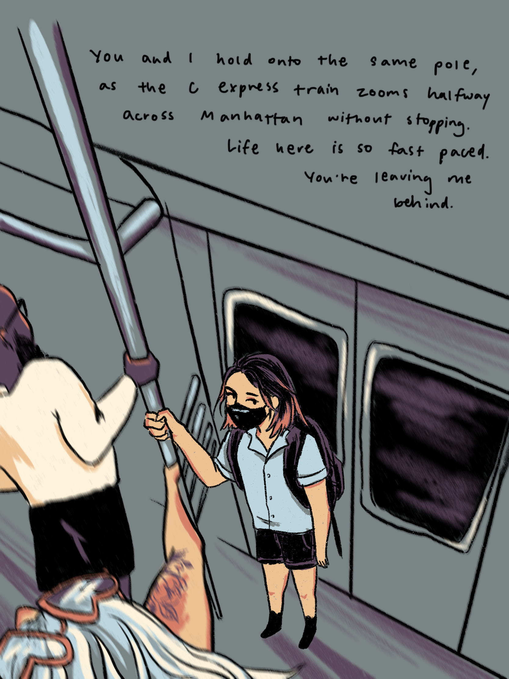 drawing of me and two strangers holding onto the subway pole. text reads: you and i hold onto the same pole, as the C express train zooms halfway across Manhattan without stopping. Life here is so fast paced. Youre leaving me behind. 