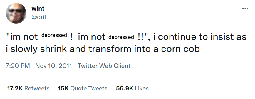 tweet from dril, edited to have the word "depressed": "i'm not depressed!! i'm not depressed!! i continue to insist as i slowly shrink and transform into a corn cob"