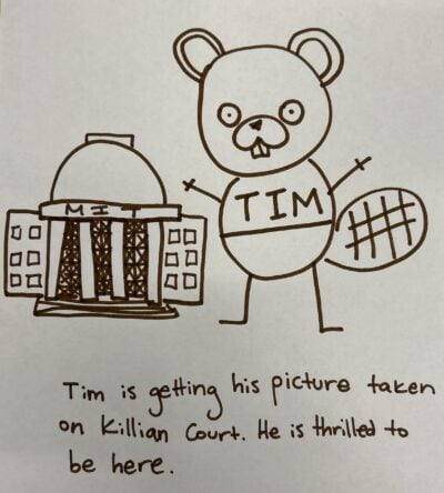 A drawing of Tim beaver in brown marker, with stick figure arms and legs and standing next to the great dome, with the caption: "Tim is getting his picture taken in Killian Court. He is thrilled to be here."
