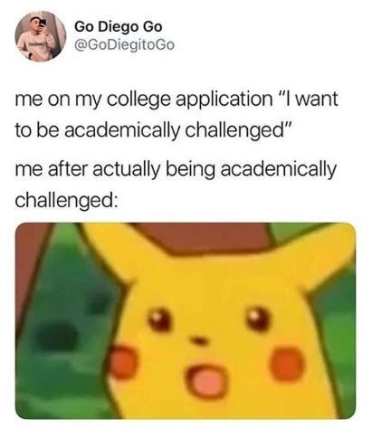 me on my college application: "I want to be academically challenged." me after being academically challenged: surprised pikachu face