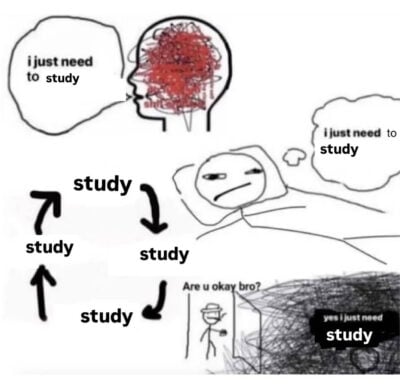 The meme humorously depicts the chaotic and overwhelming experience of trying to study. In the first panel, a head filled with red scribbles is captioned "I just need to study," symbolizing mental clutter and stress. The second panel shows a frustrated person lying down, thinking the same phrase, while a looping set of arrows around the word "study" represents a procrastination cycle. In the final panel, the individual sits engulfed in a messy scribble of stress, with another stick figure peeking in and asking, "Are you okay, bro?" The stressed individual responds, "Yes, I just need to study," highlighting the relentless and exhausting loop of overthinking and pressure to focus.