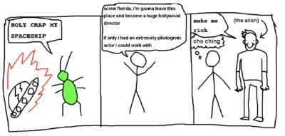 a 3-panel comic. first comic is a green alien looking at his crashed spaceship saying "HOLY CRAP MY SPACESHIP". second panel is a stick figure saying "screw florida, i'm gonna leave this place and become a huge hollywood director. if only i had an extremely photogenic actor i could work with". third panel is the alien disguised as a good-looking man saying "make me rich" and the stick figure thinking "cha ching".