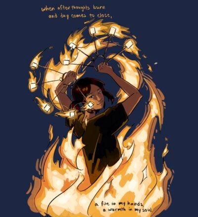when afterthoughts burn and the day comes to close, a fire in my hands, a warmth in my soul.