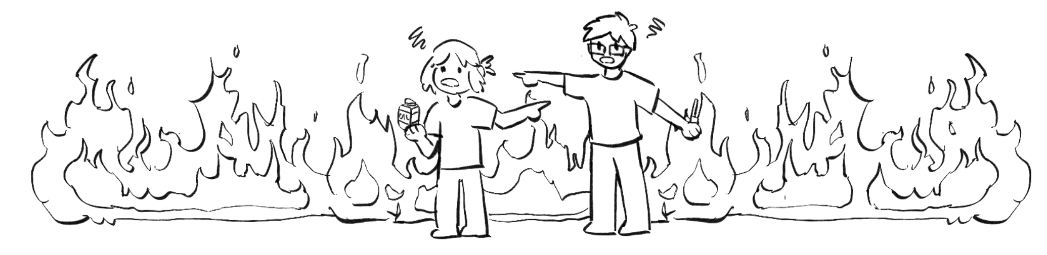 everything is on fire, juan has a lighter, i have oil, and we are both blaming each other