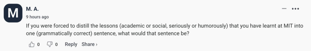 By M. A. If you were forced to distill the lessons (academic or social, seriously or humorously) that you have learnt at MIT into one (grammatically correct) sentence, what would that sentence be?