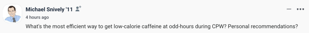By Michael Snively '11 What's the most efficient way to get low-calorie caffeine at odd-hours during CPW? Personal recommendations?