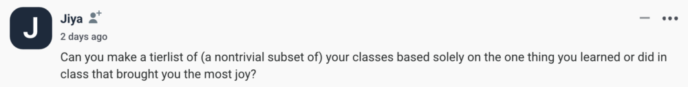 by Jiya Can you make a tierlist of (a nontrivial subset of) your classes based solely on the one thing you learned or did in class that brought you the most joy?