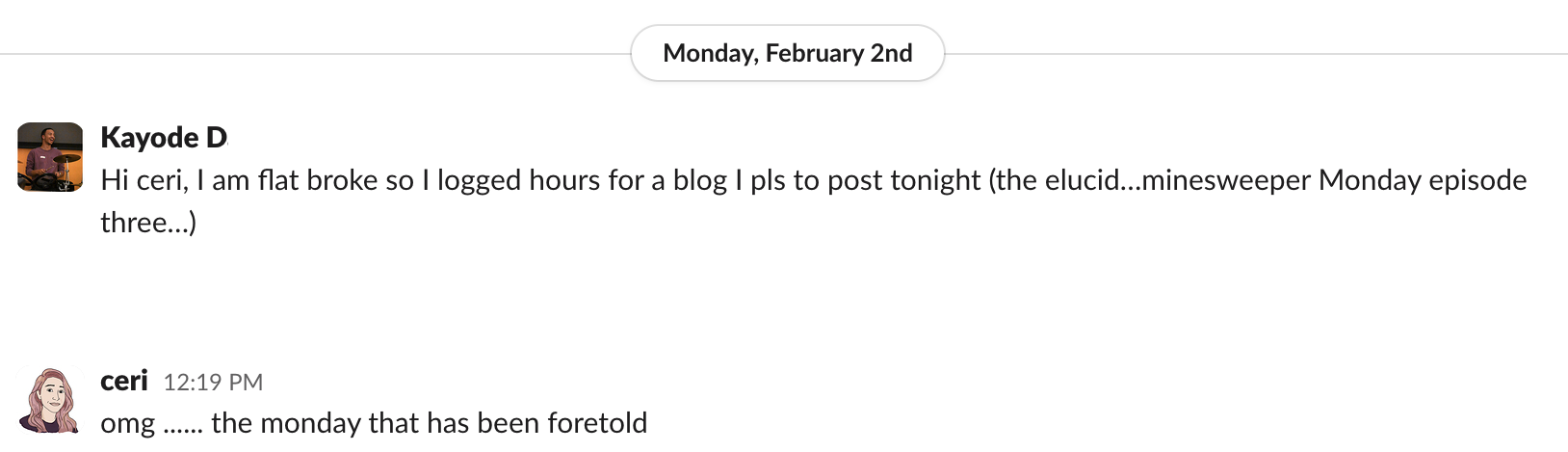 A Slack message from Kayode D to Ceri R that says "Hi ceri, I am flat broke so I logged hours for a blog I pls [sic] to post tonight (the elucid…minesweeper Monday episode three…)" Ceri replied "omg ...... the monday that has been foretold"