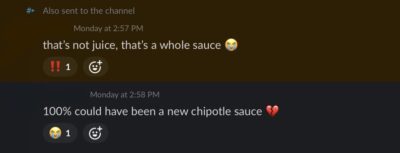 discord conversation: "that's not juice, that's a whole sauce" "100% could have been a new chipotle sauce 💔"