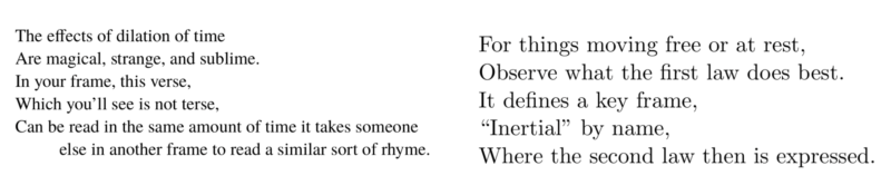 A screenshot of two limericks. The first limerick states:"The effects of dilation of time Are magical, strange, and sublime. In your frame, this verse, Which you'll see is not terse, Can be read in the same amount of time it takes someone else in another frame to read in a similar sort of rhyme." and the second limerick: "For things moving free or at rest, Observe what the first law does best. It defines a key frame, "Inertial" by name, Where the second law then is expressed."
